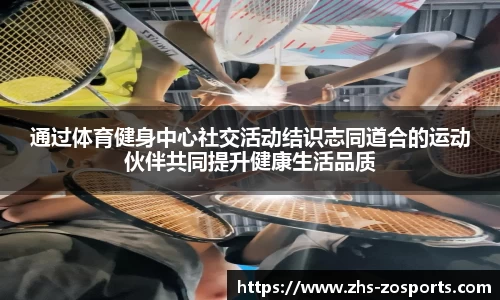 通过体育健身中心社交活动结识志同道合的运动伙伴共同提升健康生活品质