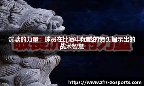 沉默的力量：球员在比赛中闭嘴的镜头揭示出的战术智慧