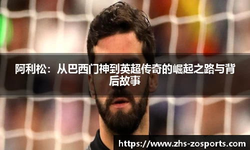 阿利松：从巴西门神到英超传奇的崛起之路与背后故事
